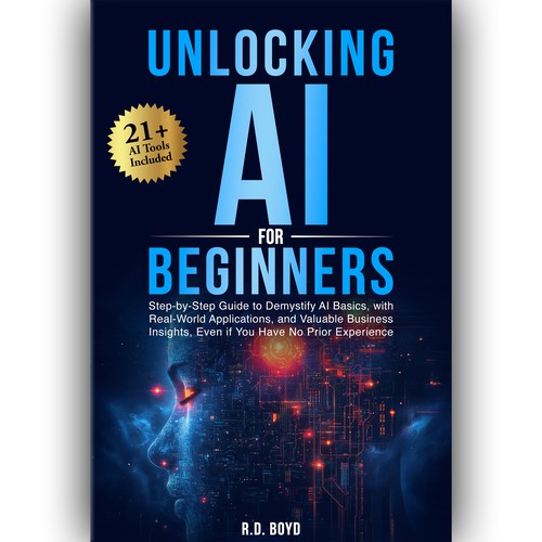 Unlocking AI for Beginners: Step-by-Step Guide to Demystify AI Basics, with Real-World Applications, and Valuable Business Insights, Even if You Have No Prior Experience