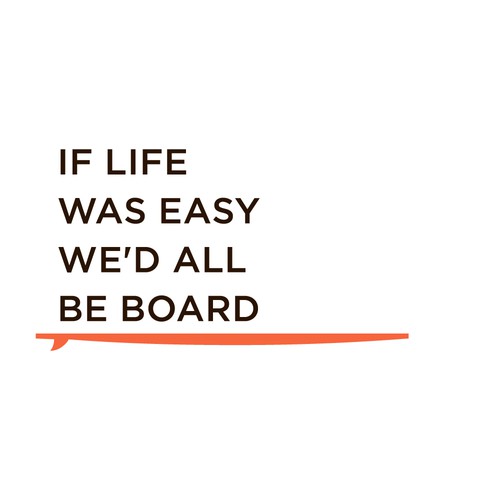 If life was easy we'd all be board