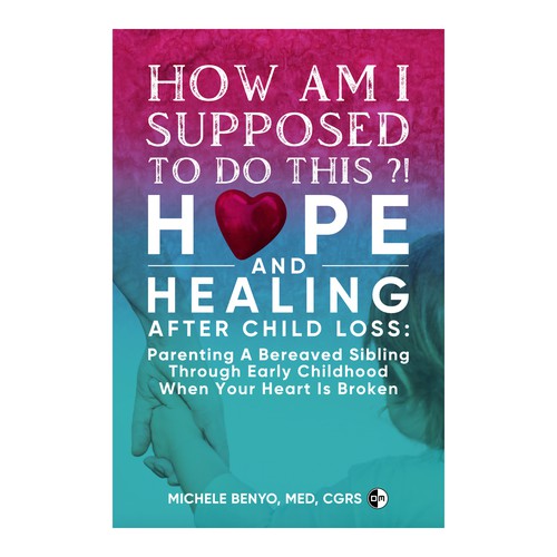 How Am I Supposed to Do This?! Hope and Healing After Child Loss: Parenting a Bereaved Sibling Through Early Childhood When Your Heart is Broken