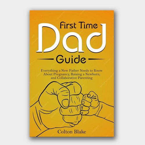 First Time Dad Guide: Everything a New Father Needs to Know About Pregnancy, Raising a Newborn, and Collaborative Parenting